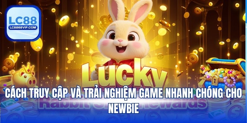 Cách truy cập và trải nghiệm game nhanh chóng cho Newbie