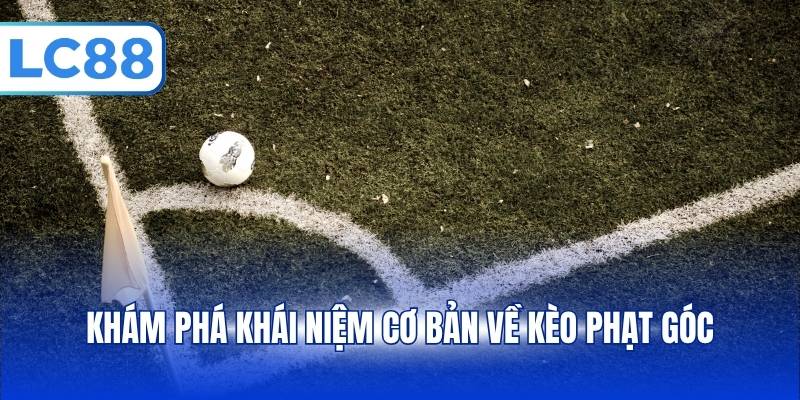 Khám phá khái niệm cơ bản về kèo phạt góc